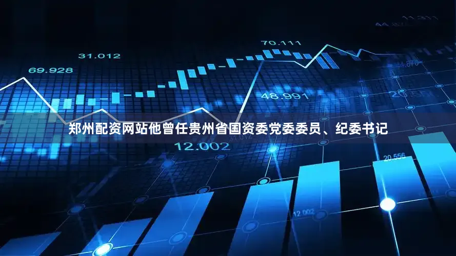 郑州配资网站他曾任贵州省国资委党委委员、纪委书记
