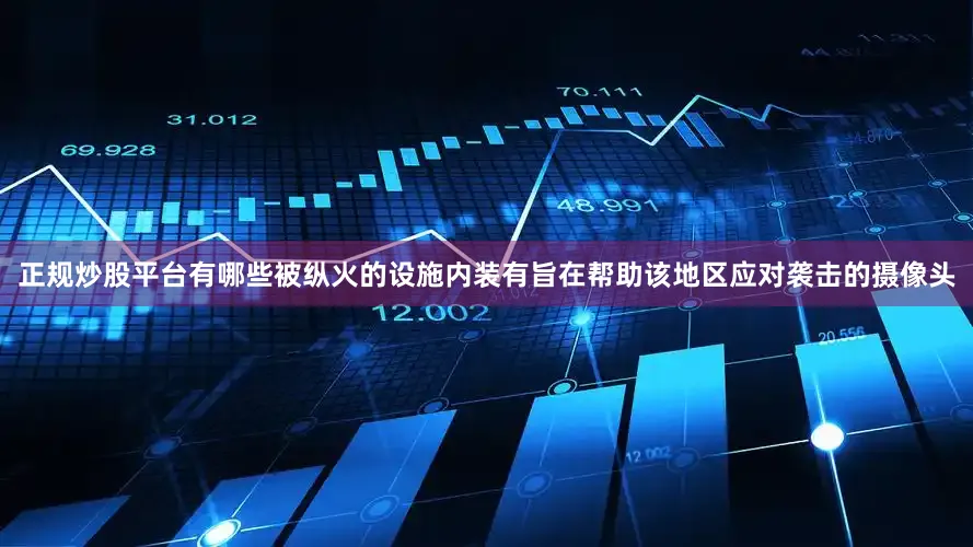 正规炒股平台有哪些被纵火的设施内装有旨在帮助该地区应对袭击的摄像头
