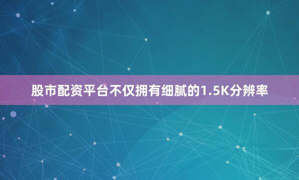 股市配资平台不仅拥有细腻的1.5K分辨率