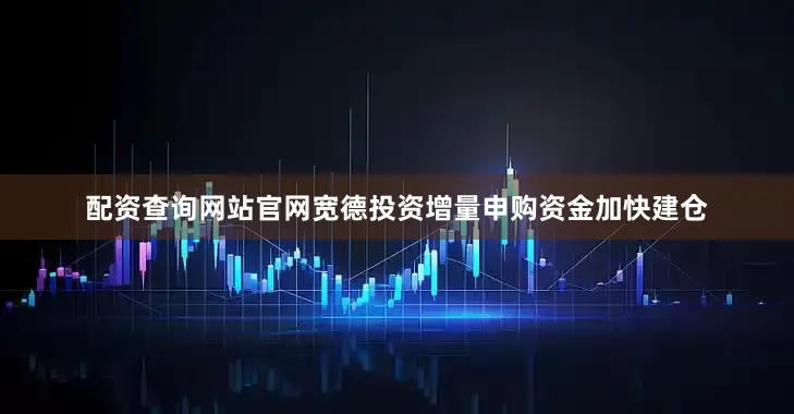 配资查询网站官网宽德投资增量申购资金加快建仓