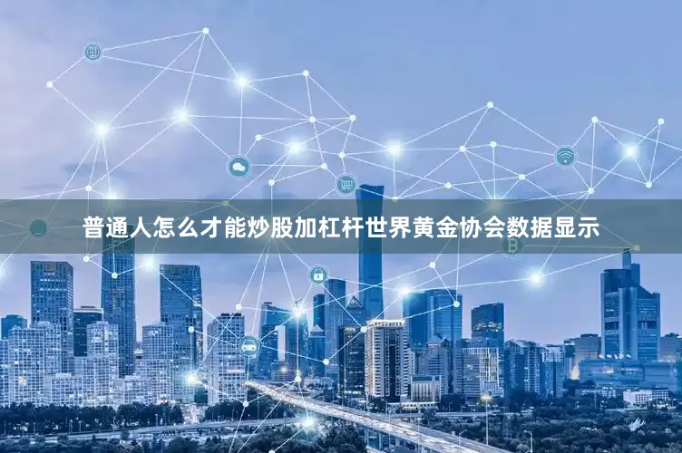 普通人怎么才能炒股加杠杆世界黄金协会数据显示