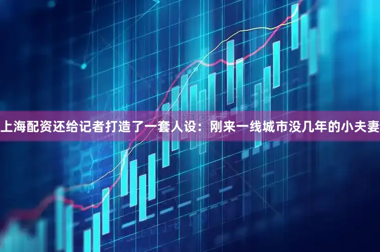上海配资还给记者打造了一套人设：刚来一线城市没几年的小夫妻