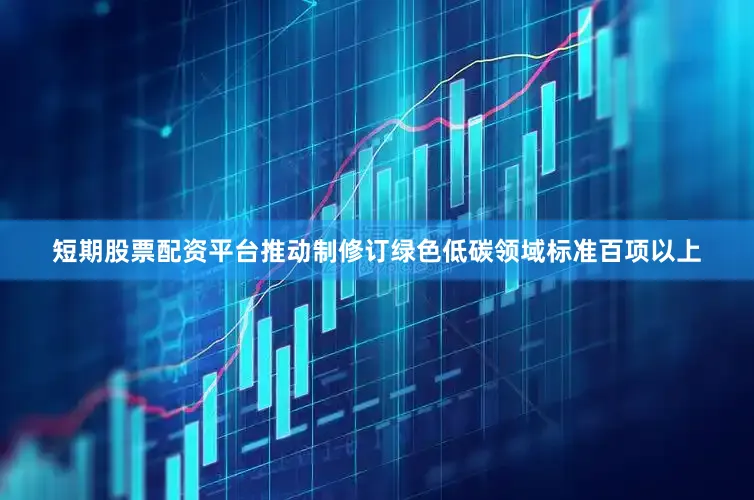 短期股票配资平台推动制修订绿色低碳领域标准百项以上