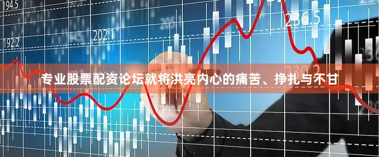 专业股票配资论坛就将洪亮内心的痛苦、挣扎与不甘