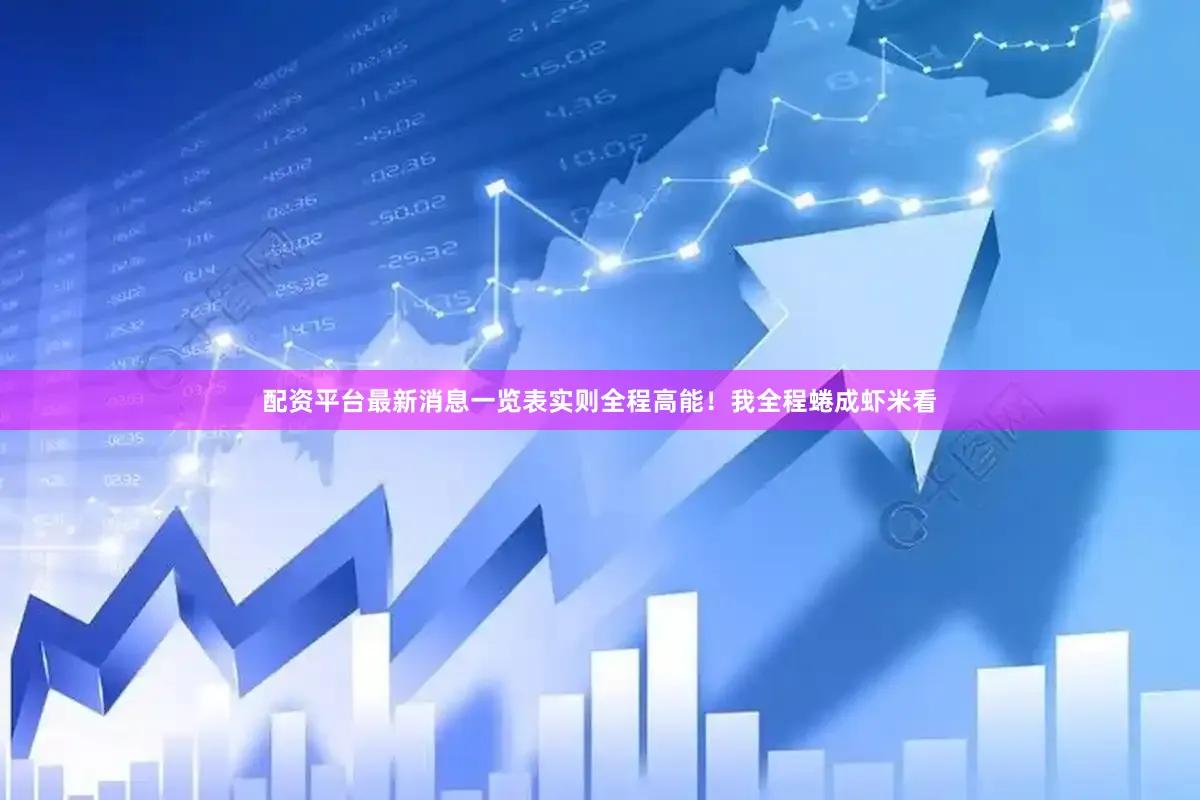 配资平台最新消息一览表实则全程高能！我全程蜷成虾米看