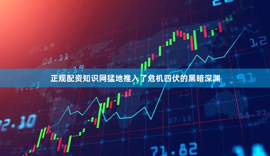 正规配资知识网猛地推入了危机四伏的黑暗深渊