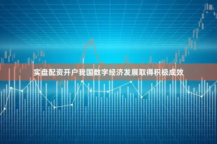 实盘配资开户我国数字经济发展取得积极成效