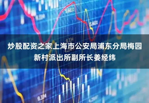 炒股配资之家上海市公安局浦东分局梅园新村派出所副所长姜经纬