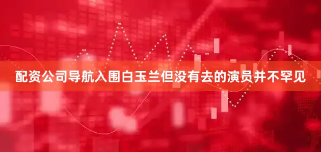 配资公司导航入围白玉兰但没有去的演员并不罕见