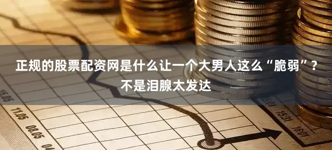 正规的股票配资网是什么让一个大男人这么“脆弱”？不是泪腺太发达