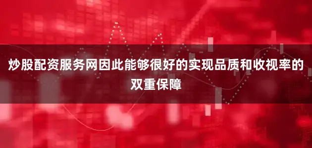 炒股配资服务网因此能够很好的实现品质和收视率的双重保障
