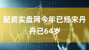 配资实盘网今年已经宋丹丹已64岁