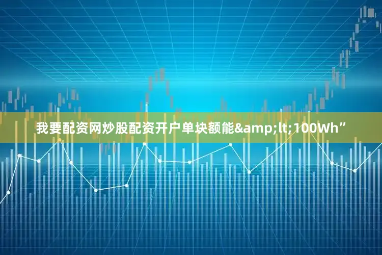 我要配资网炒股配资开户单块额能&lt;100Wh”