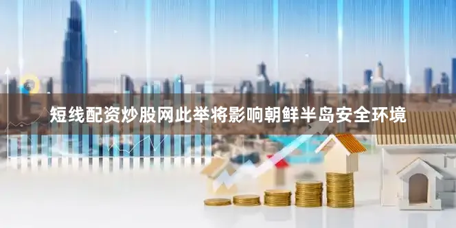 短线配资炒股网此举将影响朝鲜半岛安全环境