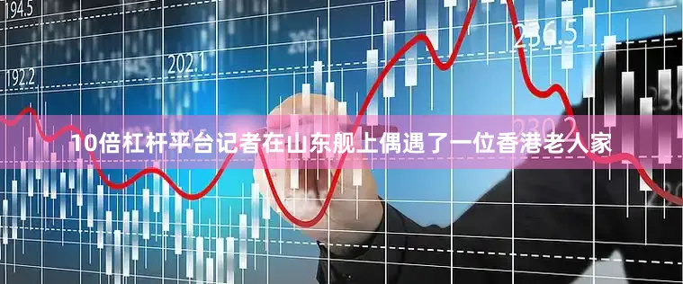 10倍杠杆平台记者在山东舰上偶遇了一位香港老人家