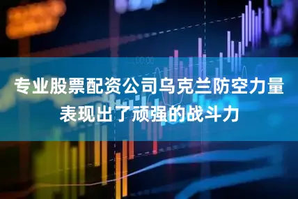专业股票配资公司乌克兰防空力量表现出了顽强的战斗力
