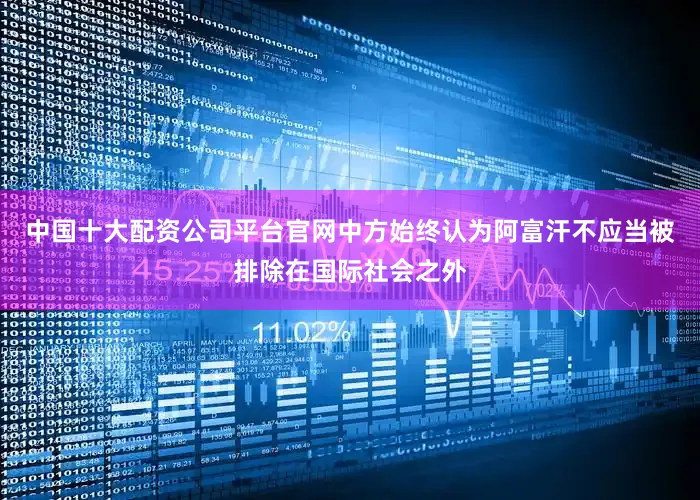 中国十大配资公司平台官网中方始终认为阿富汗不应当被排除在国际社会之外