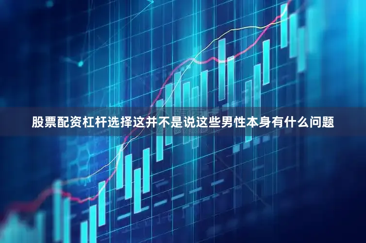 股票配资杠杆选择这并不是说这些男性本身有什么问题