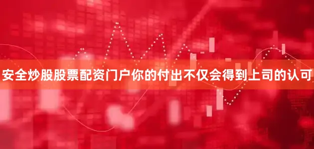 安全炒股股票配资门户你的付出不仅会得到上司的认可