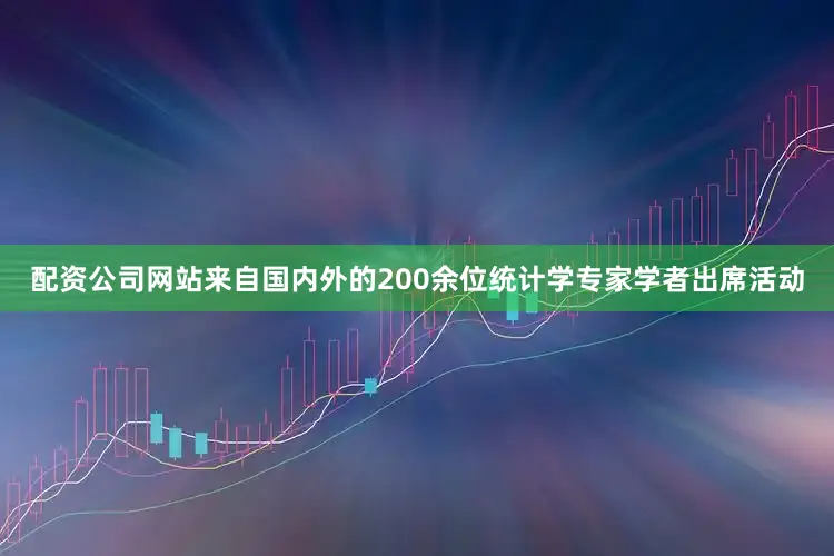 配资公司网站来自国内外的200余位统计学专家学者出席活动