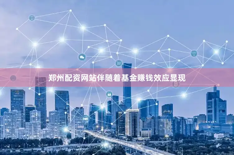 郑州配资网站伴随着基金赚钱效应显现