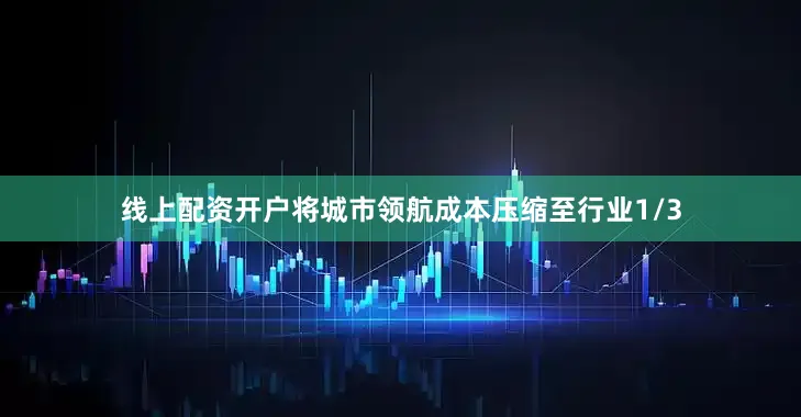 线上配资开户将城市领航成本压缩至行业1/3