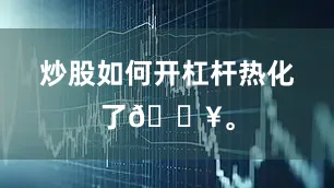 炒股如何开杠杆热化了🔥。