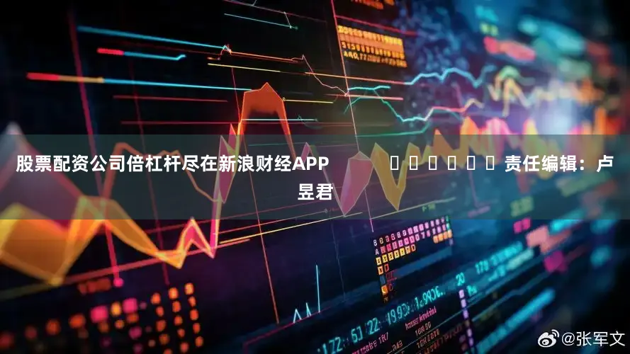 股票配资公司倍杠杆尽在新浪财经APP            						责任编辑：卢昱君