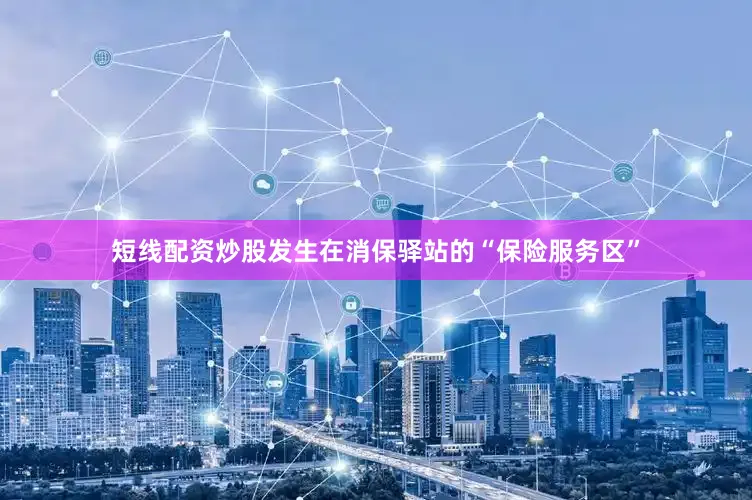 短线配资炒股发生在消保驿站的“保险服务区”
