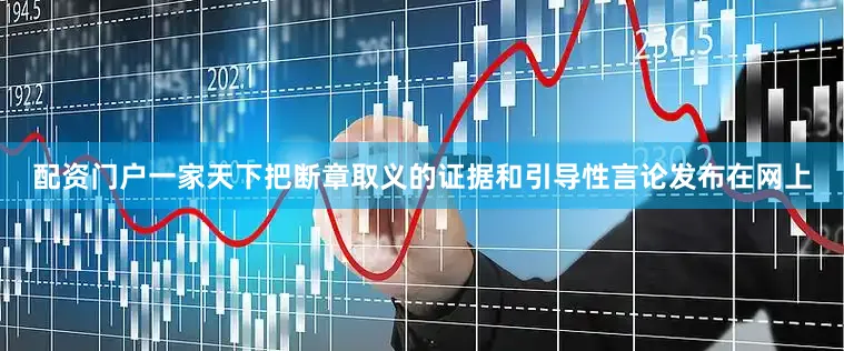 配资门户一家天下把断章取义的证据和引导性言论发布在网上