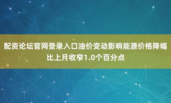 配资论坛官网登录入口油价变动影响能源价格降幅比上月收窄1.0个百分点