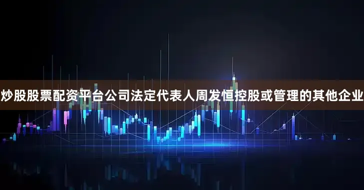 炒股股票配资平台公司法定代表人周发恒控股或管理的其他企业