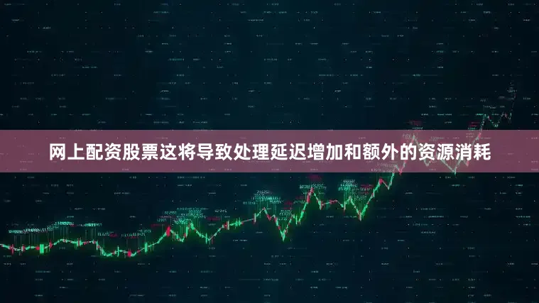 网上配资股票这将导致处理延迟增加和额外的资源消耗