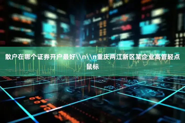 散户在哪个证券开户最好\n\n重庆两江新区某企业高管轻点鼠标