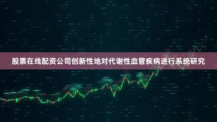 股票在线配资公司创新性地对代谢性血管疾病进行系统研究