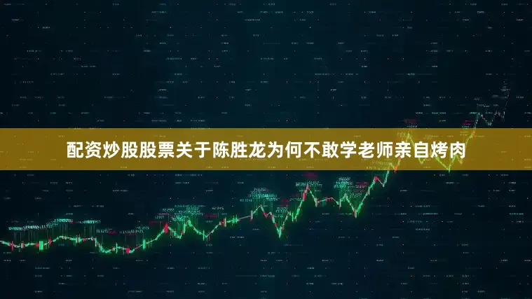 配资炒股股票关于陈胜龙为何不敢学老师亲自烤肉