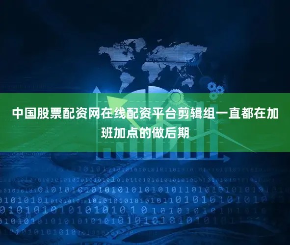 中国股票配资网在线配资平台剪辑组一直都在加班加点的做后期