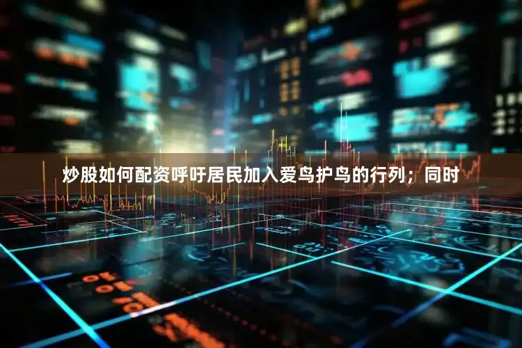 炒股如何配资呼吁居民加入爱鸟护鸟的行列；同时