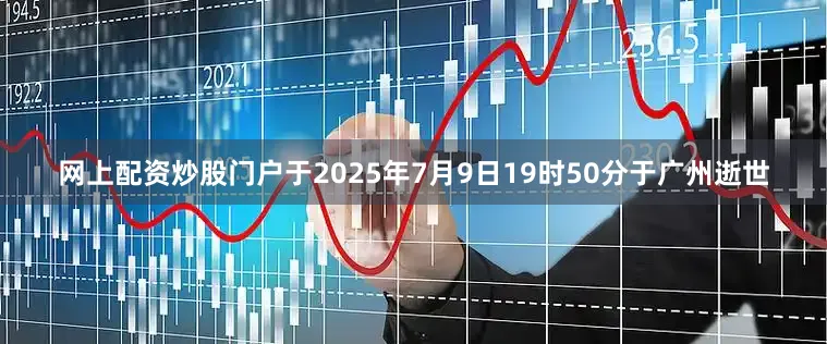网上配资炒股门户于2025年7月9日19时50分于广州逝世