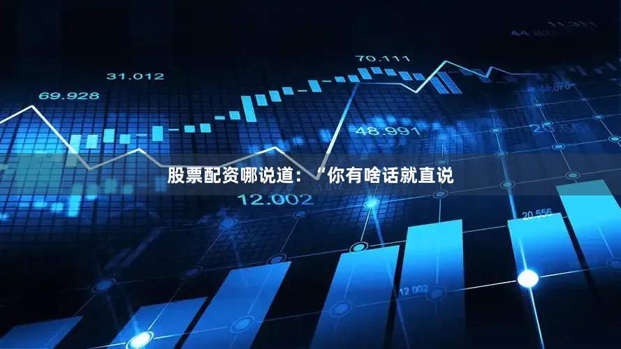 股票配资哪说道：“你有啥话就直说