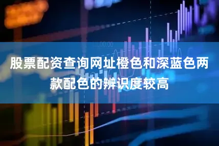股票配资查询网址橙色和深蓝色两款配色的辨识度较高