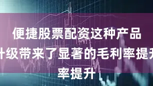 便捷股票配资这种产品升级带来了显著的毛利率提升