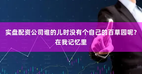 实盘配资公司谁的儿时没有个自己的百草园呢？在我记忆里