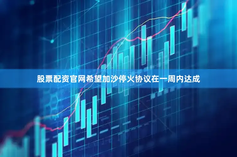 股票配资官网希望加沙停火协议在一周内达成