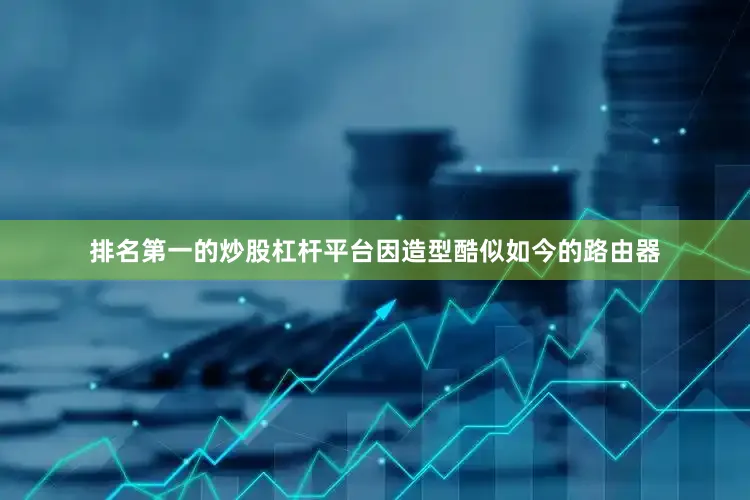 排名第一的炒股杠杆平台因造型酷似如今的路由器