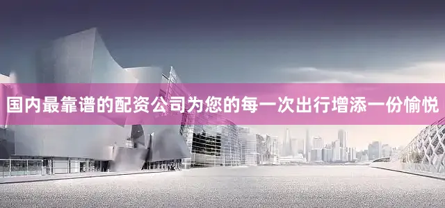 国内最靠谱的配资公司为您的每一次出行增添一份愉悦