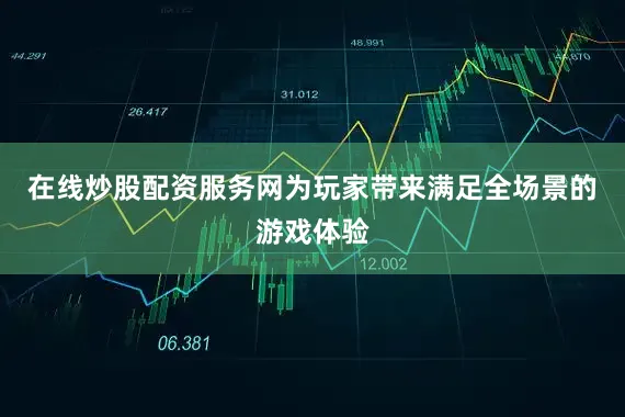 在线炒股配资服务网为玩家带来满足全场景的游戏体验