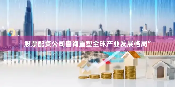 股票配资公司查询重塑全球产业发展格局”
