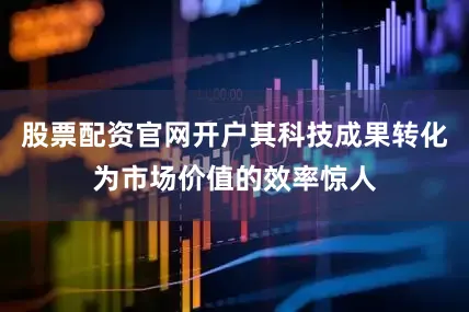 股票配资官网开户其科技成果转化为市场价值的效率惊人