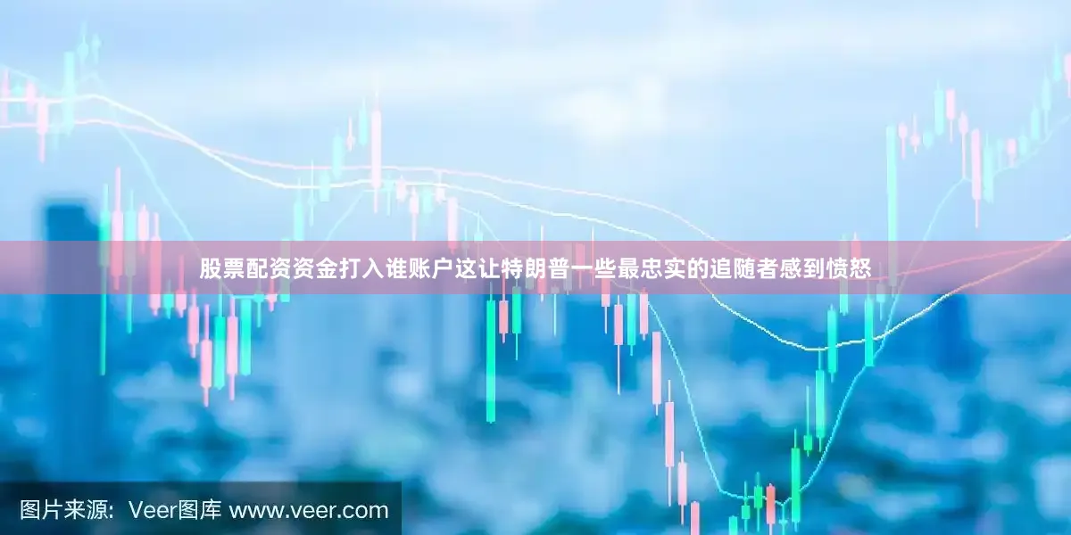 股票配资资金打入谁账户这让特朗普一些最忠实的追随者感到愤怒